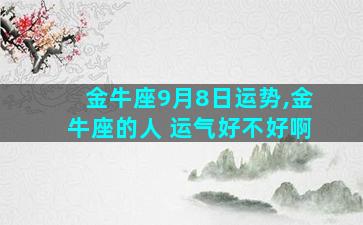 金牛座9月8日运势,金牛座的人 运气好不好啊